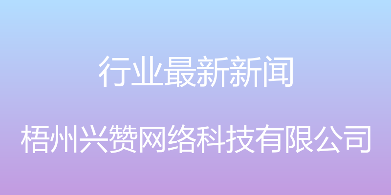 行业最新新闻 - 梧州兴赞网络科技有限公司